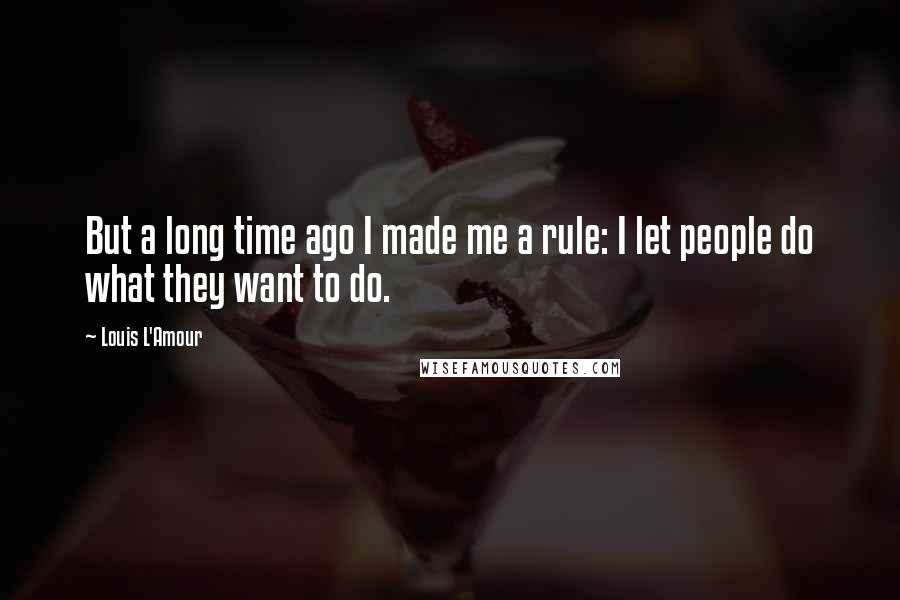 Louis L'Amour Quotes: But a long time ago I made me a rule: I let people do what they want to do.