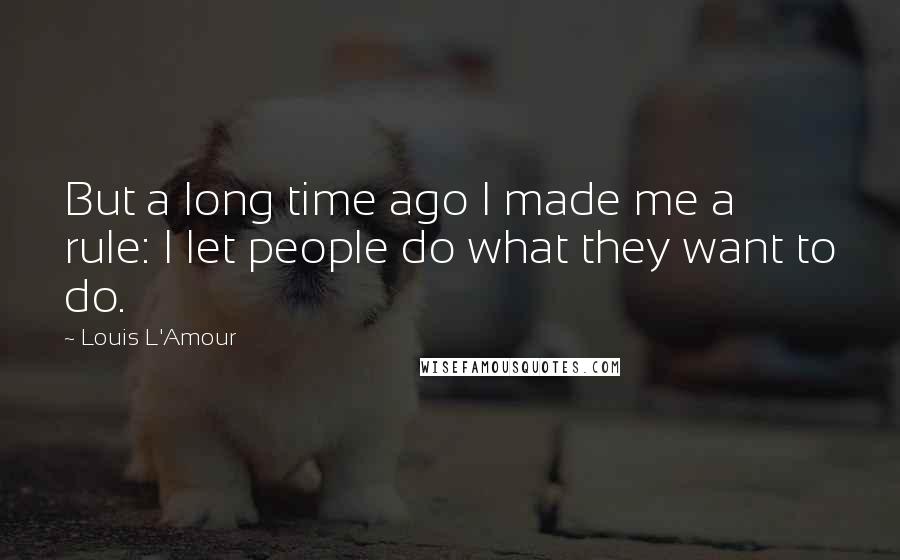 Louis L'Amour Quotes: But a long time ago I made me a rule: I let people do what they want to do.