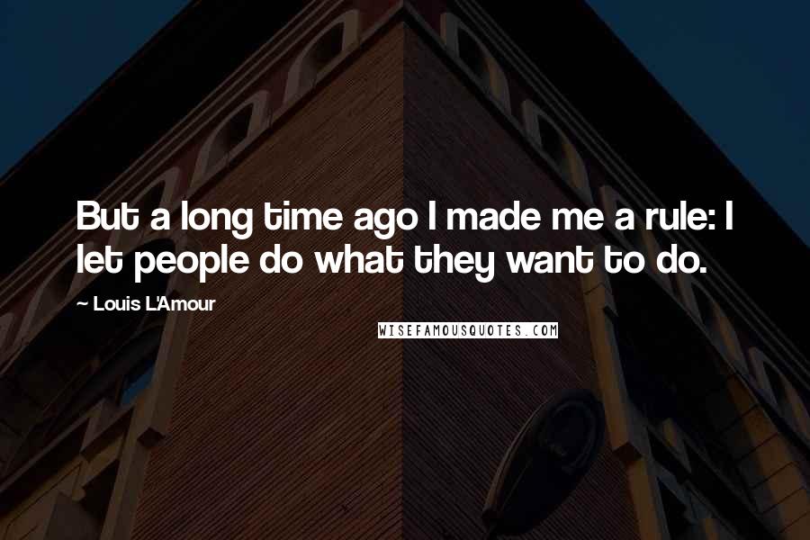Louis L'Amour Quotes: But a long time ago I made me a rule: I let people do what they want to do.