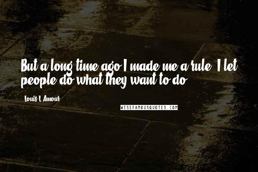 Louis L'Amour Quotes: But a long time ago I made me a rule: I let people do what they want to do.