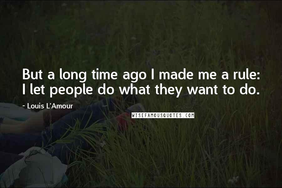 Louis L'Amour Quotes: But a long time ago I made me a rule: I let people do what they want to do.