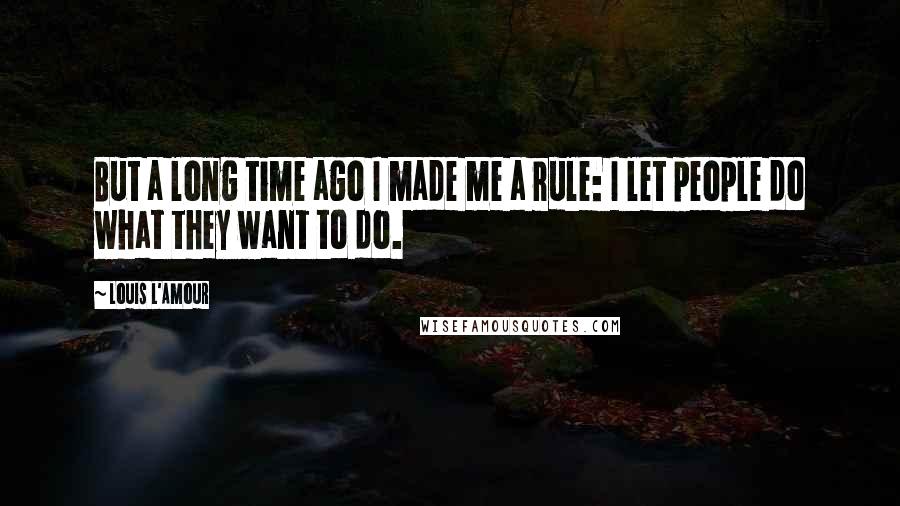 Louis L'Amour Quotes: But a long time ago I made me a rule: I let people do what they want to do.