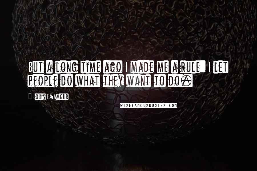 Louis L'Amour Quotes: But a long time ago I made me a rule: I let people do what they want to do.