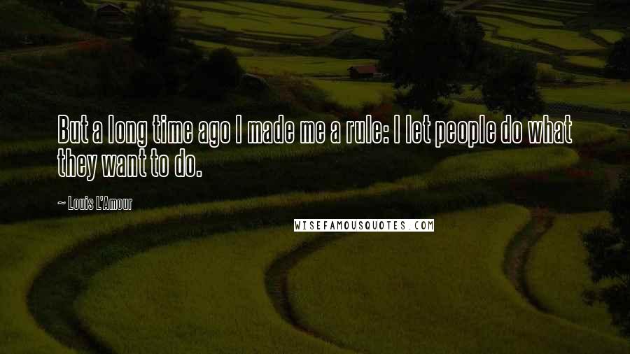 Louis L'Amour Quotes: But a long time ago I made me a rule: I let people do what they want to do.