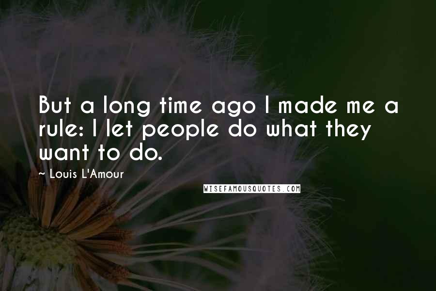 Louis L'Amour Quotes: But a long time ago I made me a rule: I let people do what they want to do.