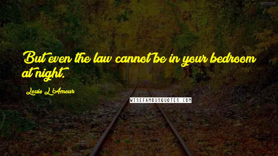 Louis L'Amour Quotes: But even the law cannot be in your bedroom at night.