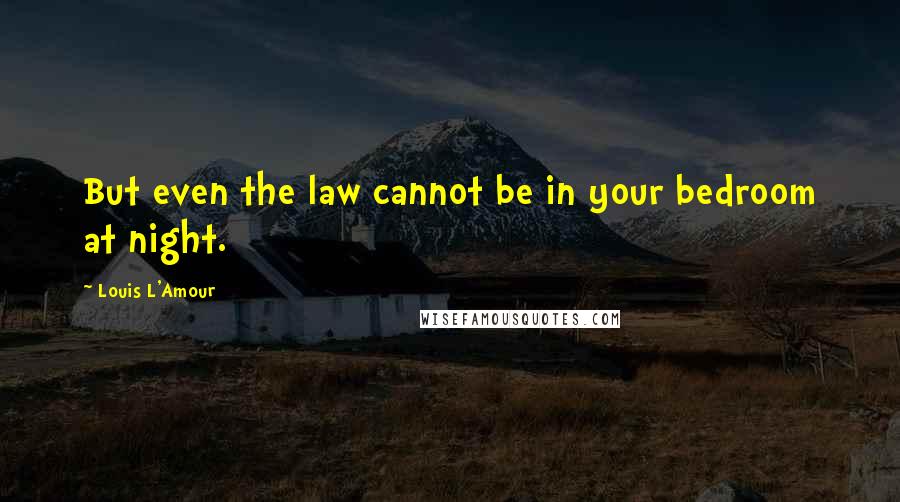 Louis L'Amour Quotes: But even the law cannot be in your bedroom at night.