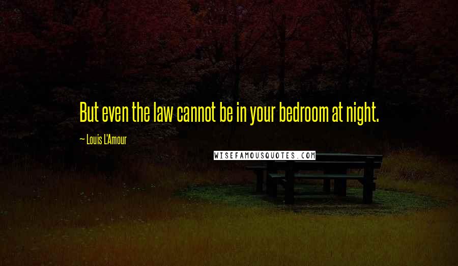 Louis L'Amour Quotes: But even the law cannot be in your bedroom at night.