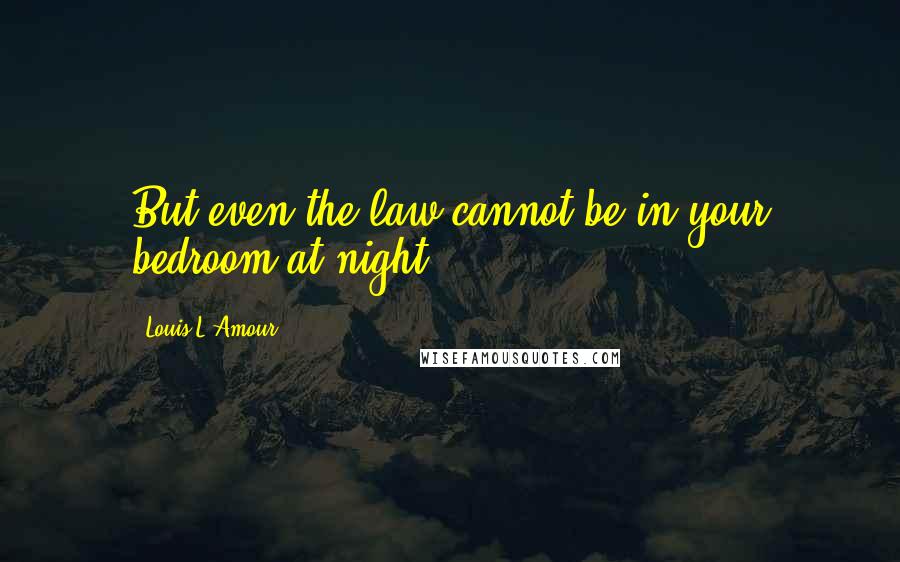 Louis L'Amour Quotes: But even the law cannot be in your bedroom at night.