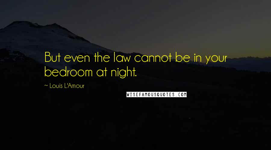 Louis L'Amour Quotes: But even the law cannot be in your bedroom at night.