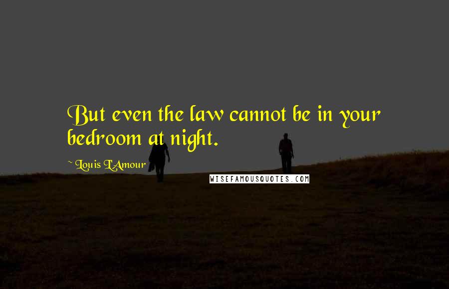 Louis L'Amour Quotes: But even the law cannot be in your bedroom at night.