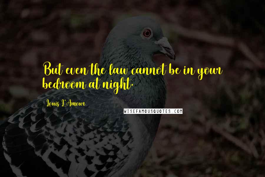 Louis L'Amour Quotes: But even the law cannot be in your bedroom at night.