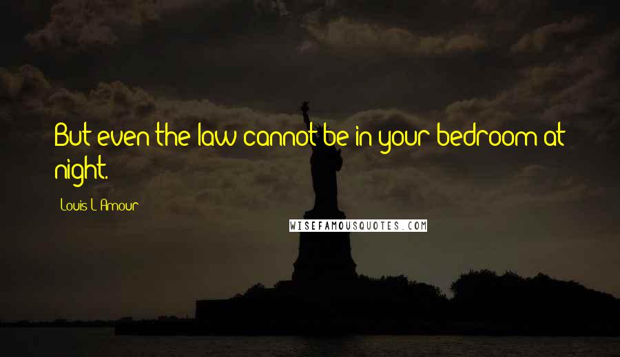 Louis L'Amour Quotes: But even the law cannot be in your bedroom at night.