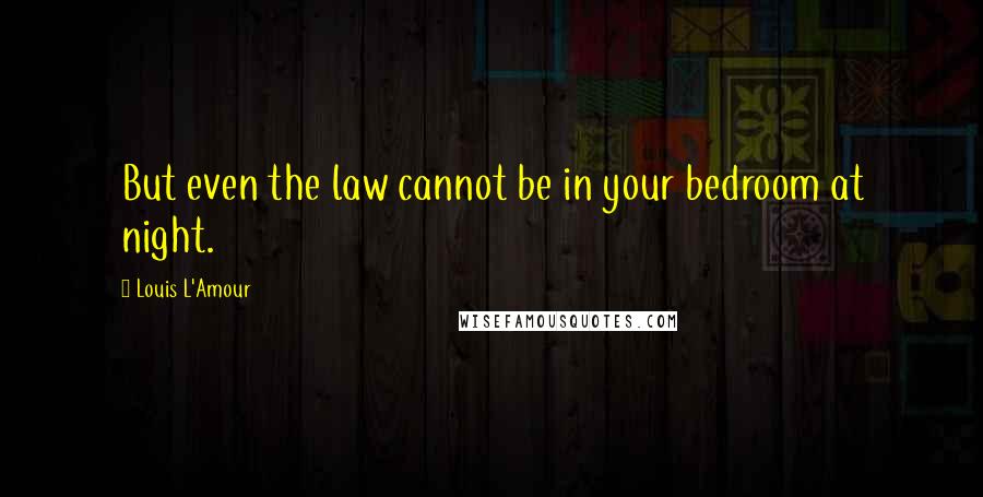 Louis L'Amour Quotes: But even the law cannot be in your bedroom at night.