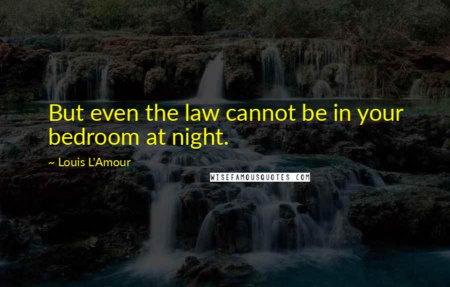 Louis L'Amour Quotes: But even the law cannot be in your bedroom at night.