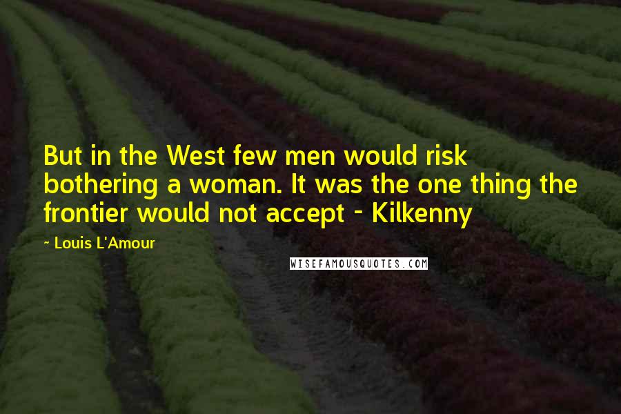 Louis L'Amour Quotes: But in the West few men would risk bothering a woman. It was the one thing the frontier would not accept - Kilkenny