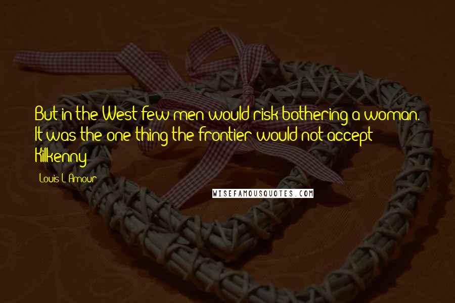 Louis L'Amour Quotes: But in the West few men would risk bothering a woman. It was the one thing the frontier would not accept - Kilkenny