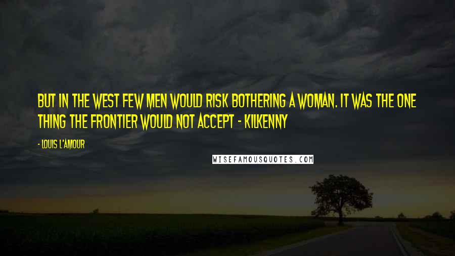 Louis L'Amour Quotes: But in the West few men would risk bothering a woman. It was the one thing the frontier would not accept - Kilkenny