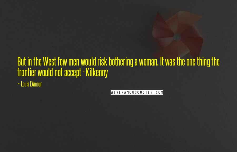 Louis L'Amour Quotes: But in the West few men would risk bothering a woman. It was the one thing the frontier would not accept - Kilkenny
