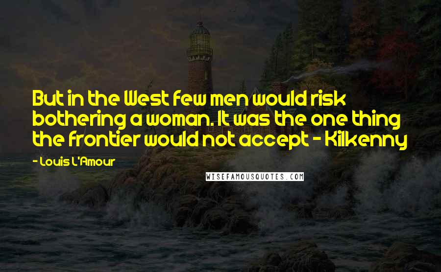 Louis L'Amour Quotes: But in the West few men would risk bothering a woman. It was the one thing the frontier would not accept - Kilkenny