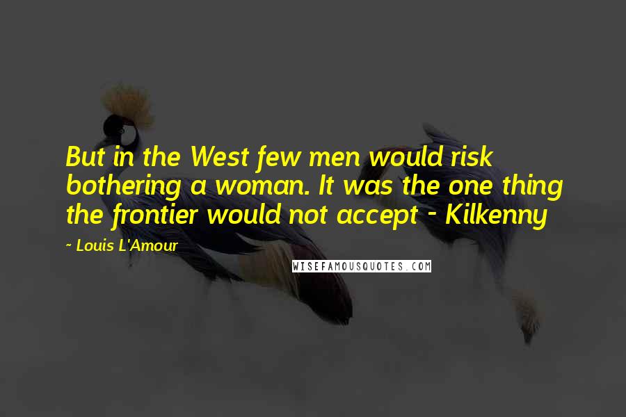 Louis L'Amour Quotes: But in the West few men would risk bothering a woman. It was the one thing the frontier would not accept - Kilkenny