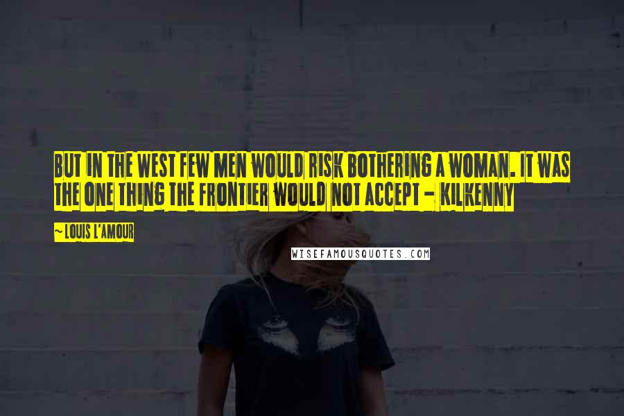 Louis L'Amour Quotes: But in the West few men would risk bothering a woman. It was the one thing the frontier would not accept - Kilkenny