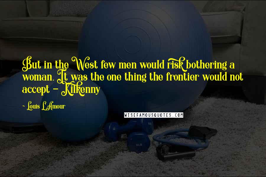 Louis L'Amour Quotes: But in the West few men would risk bothering a woman. It was the one thing the frontier would not accept - Kilkenny