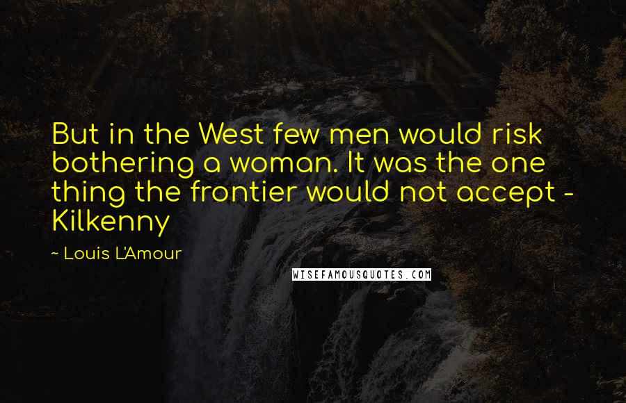 Louis L'Amour Quotes: But in the West few men would risk bothering a woman. It was the one thing the frontier would not accept - Kilkenny