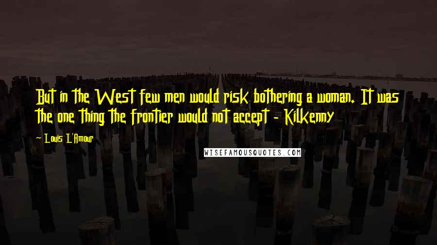 Louis L'Amour Quotes: But in the West few men would risk bothering a woman. It was the one thing the frontier would not accept - Kilkenny