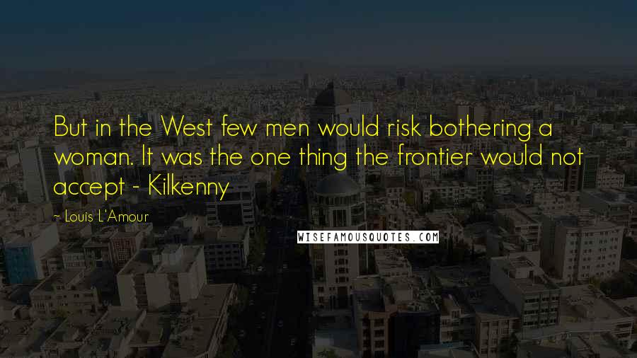 Louis L'Amour Quotes: But in the West few men would risk bothering a woman. It was the one thing the frontier would not accept - Kilkenny