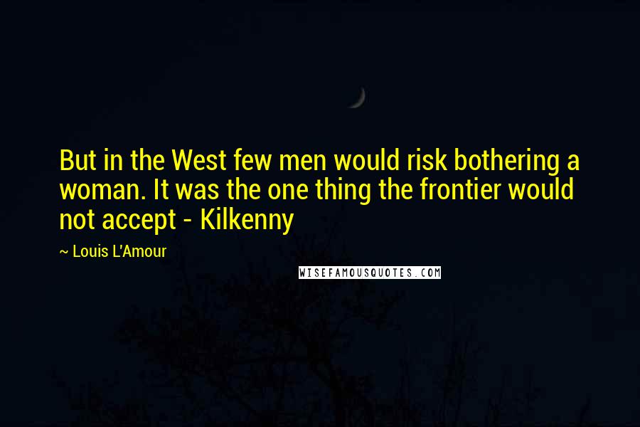 Louis L'Amour Quotes: But in the West few men would risk bothering a woman. It was the one thing the frontier would not accept - Kilkenny