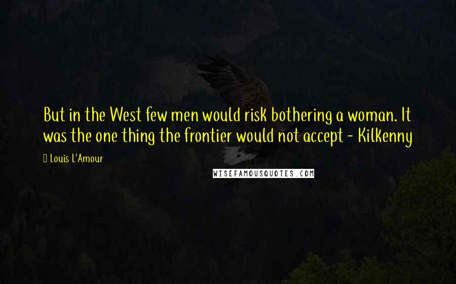 Louis L'Amour Quotes: But in the West few men would risk bothering a woman. It was the one thing the frontier would not accept - Kilkenny