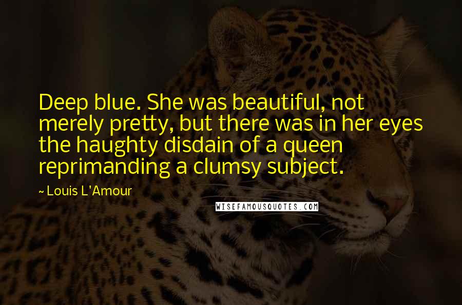 Louis L'Amour Quotes: Deep blue. She was beautiful, not merely pretty, but there was in her eyes the haughty disdain of a queen reprimanding a clumsy subject.