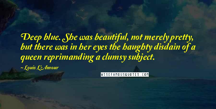 Louis L'Amour Quotes: Deep blue. She was beautiful, not merely pretty, but there was in her eyes the haughty disdain of a queen reprimanding a clumsy subject.