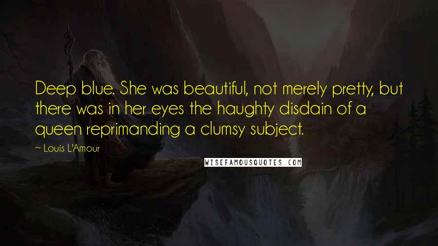 Louis L'Amour Quotes: Deep blue. She was beautiful, not merely pretty, but there was in her eyes the haughty disdain of a queen reprimanding a clumsy subject.