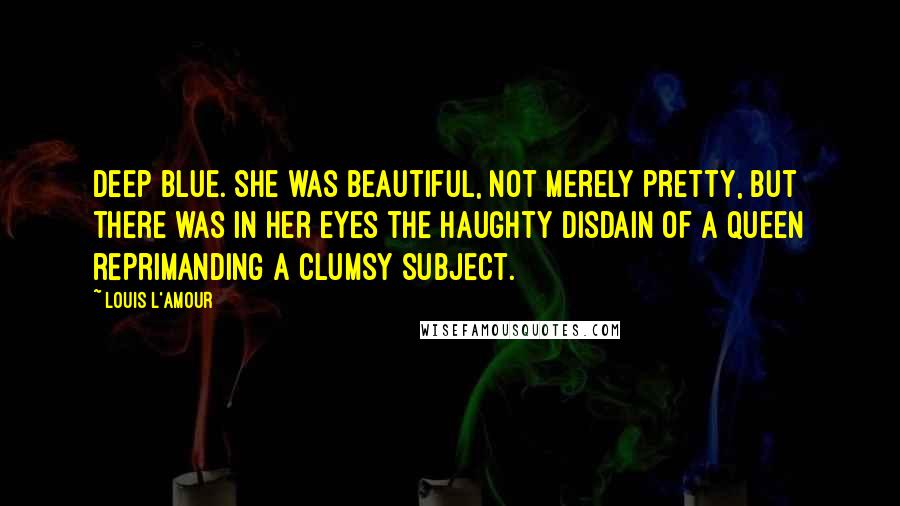 Louis L'Amour Quotes: Deep blue. She was beautiful, not merely pretty, but there was in her eyes the haughty disdain of a queen reprimanding a clumsy subject.