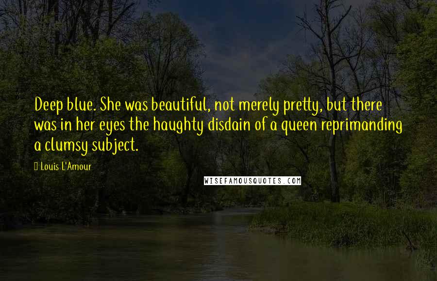 Louis L'Amour Quotes: Deep blue. She was beautiful, not merely pretty, but there was in her eyes the haughty disdain of a queen reprimanding a clumsy subject.