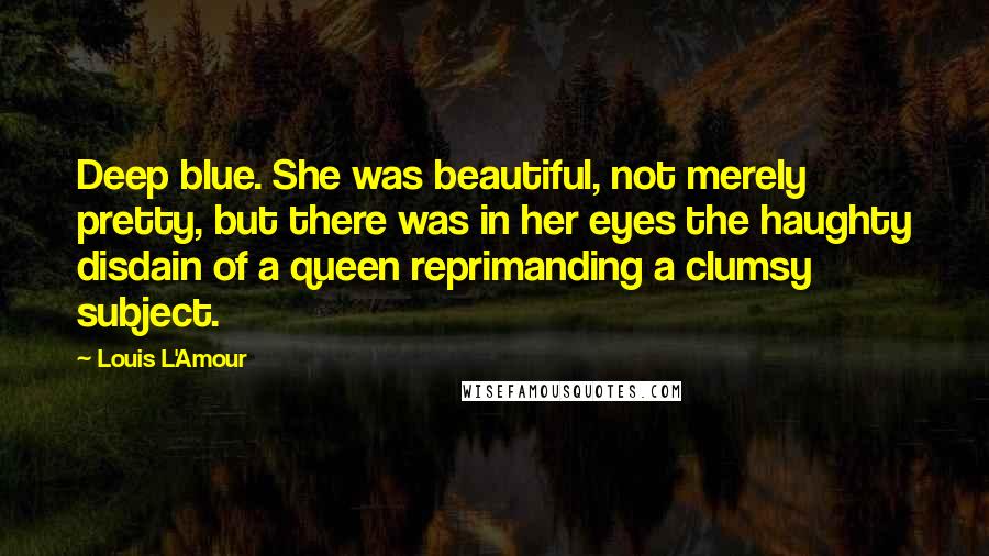 Louis L'Amour Quotes: Deep blue. She was beautiful, not merely pretty, but there was in her eyes the haughty disdain of a queen reprimanding a clumsy subject.