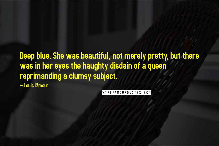 Louis L'Amour Quotes: Deep blue. She was beautiful, not merely pretty, but there was in her eyes the haughty disdain of a queen reprimanding a clumsy subject.