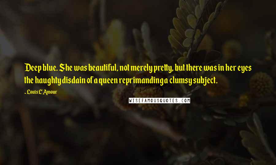 Louis L'Amour Quotes: Deep blue. She was beautiful, not merely pretty, but there was in her eyes the haughty disdain of a queen reprimanding a clumsy subject.