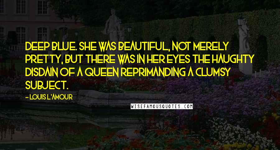 Louis L'Amour Quotes: Deep blue. She was beautiful, not merely pretty, but there was in her eyes the haughty disdain of a queen reprimanding a clumsy subject.