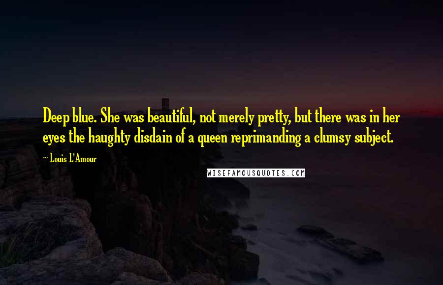 Louis L'Amour Quotes: Deep blue. She was beautiful, not merely pretty, but there was in her eyes the haughty disdain of a queen reprimanding a clumsy subject.