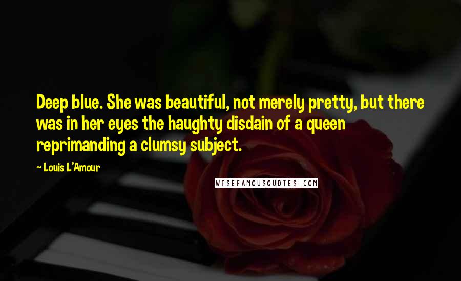 Louis L'Amour Quotes: Deep blue. She was beautiful, not merely pretty, but there was in her eyes the haughty disdain of a queen reprimanding a clumsy subject.