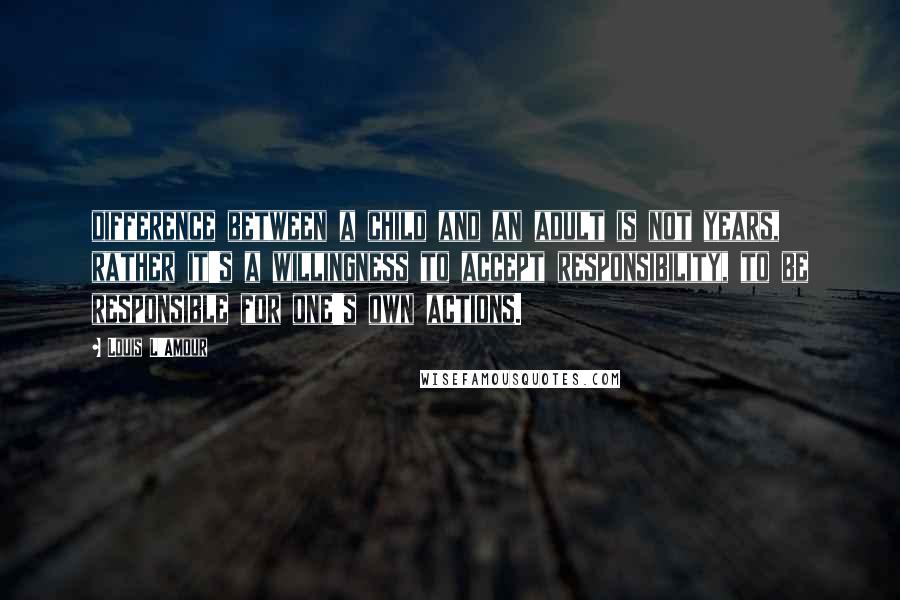 Louis L'Amour Quotes: difference between a child and an adult is not years, rather it's a willingness to accept responsibility, to be responsible for one's own actions.