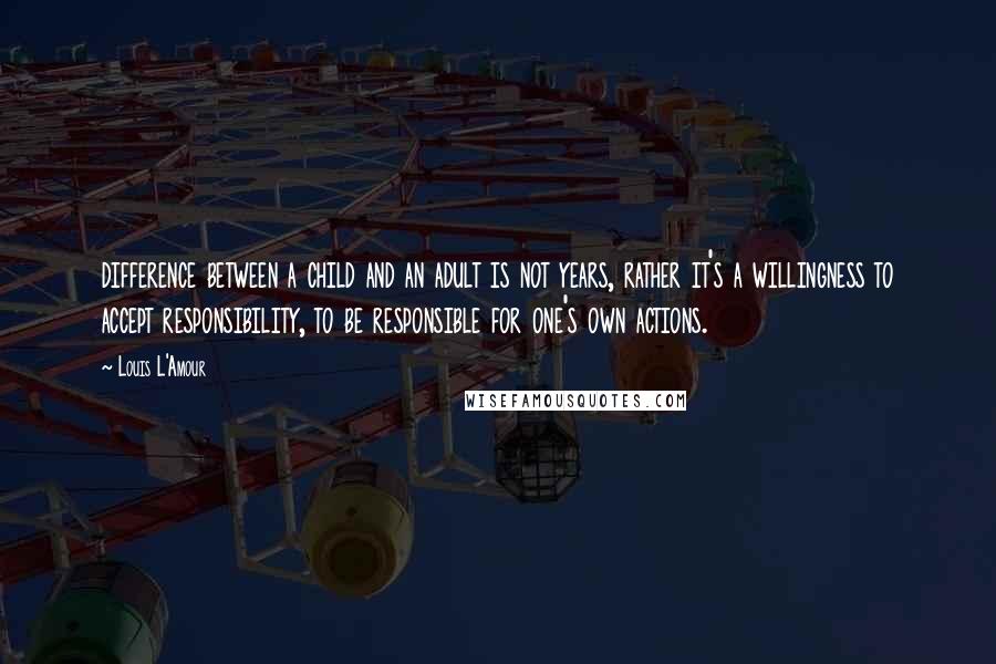 Louis L'Amour Quotes: difference between a child and an adult is not years, rather it's a willingness to accept responsibility, to be responsible for one's own actions.