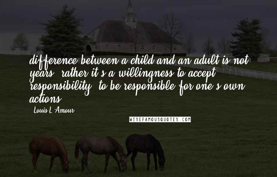 Louis L'Amour Quotes: difference between a child and an adult is not years, rather it's a willingness to accept responsibility, to be responsible for one's own actions.