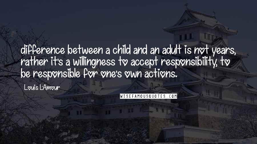 Louis L'Amour Quotes: difference between a child and an adult is not years, rather it's a willingness to accept responsibility, to be responsible for one's own actions.