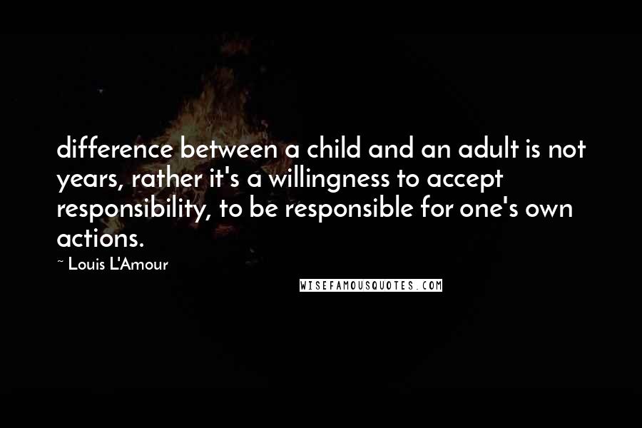 Louis L'Amour Quotes: difference between a child and an adult is not years, rather it's a willingness to accept responsibility, to be responsible for one's own actions.