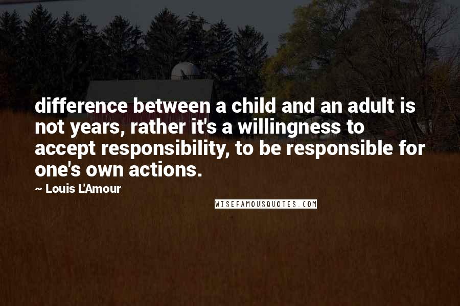 Louis L'Amour Quotes: difference between a child and an adult is not years, rather it's a willingness to accept responsibility, to be responsible for one's own actions.