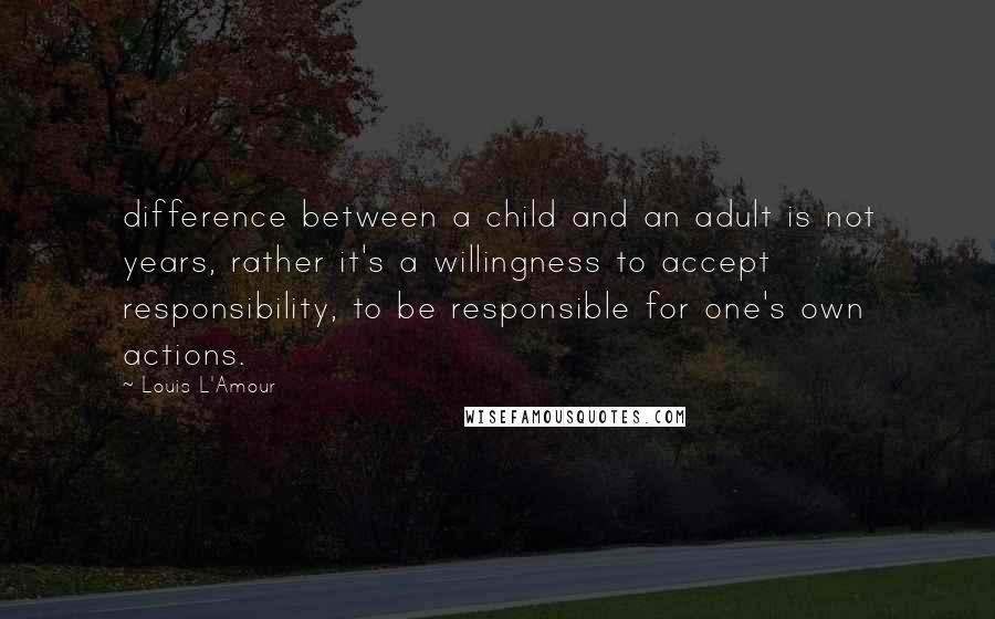 Louis L'Amour Quotes: difference between a child and an adult is not years, rather it's a willingness to accept responsibility, to be responsible for one's own actions.